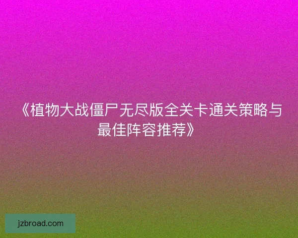 《植物大战僵尸无尽版全关卡通关策略与最佳阵容推荐》