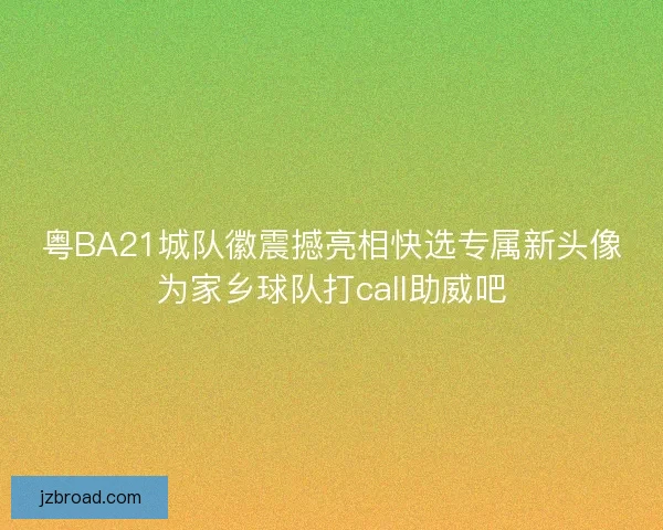 粤BA21城队徽震撼亮相快选专属新头像为家乡球队打call助威吧