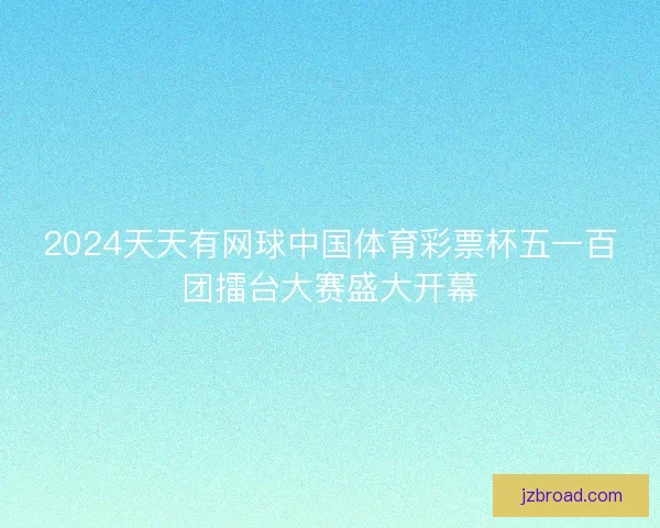 2024天天有网球中国体育彩票杯五一百团擂台大赛盛大开幕