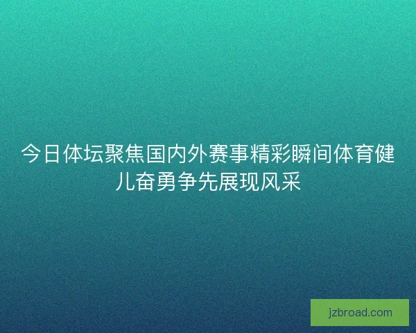 今日体坛聚焦国内外赛事精彩瞬间体育健儿奋勇争先展现风采