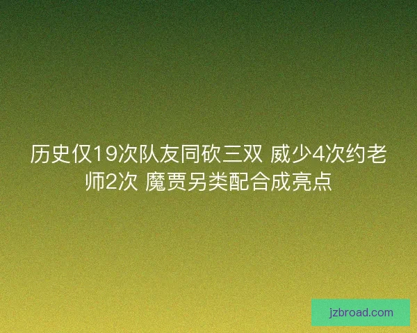 历史仅19次队友同砍三双 威少4次约老师2次 魔贾另类配合成亮点