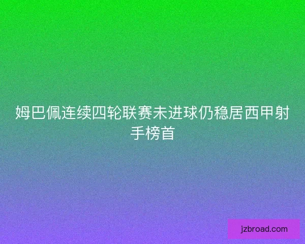 姆巴佩连续四轮联赛未进球仍稳居西甲射手榜首